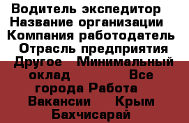 Водитель-экспедитор › Название организации ­ Компания-работодатель › Отрасль предприятия ­ Другое › Минимальный оклад ­ 21 000 - Все города Работа » Вакансии   . Крым,Бахчисарай